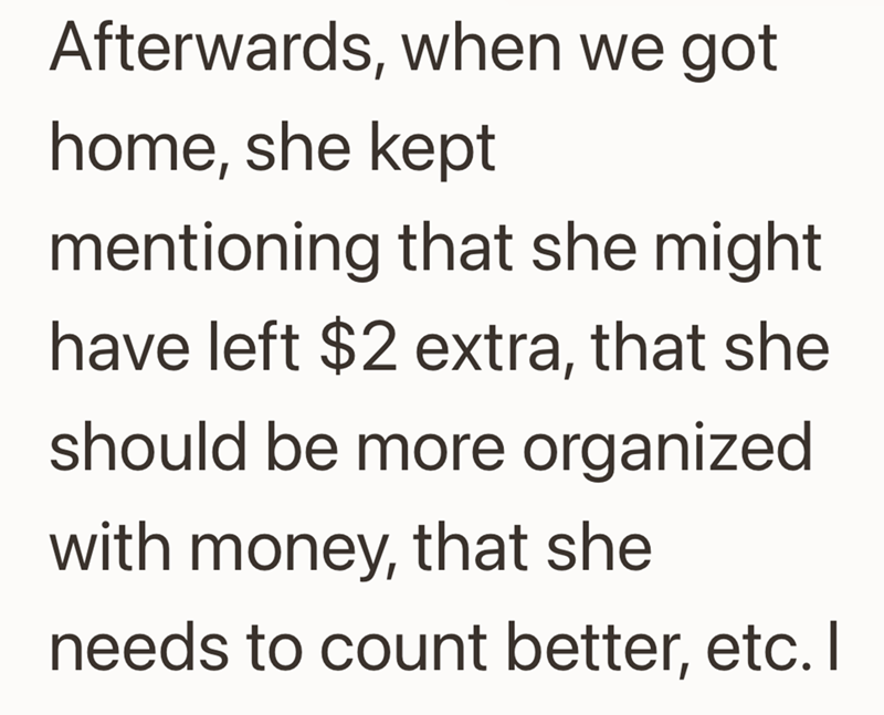 Afterwards, when we got home, she kept mentioning that she might have left $2 extra, that she should be more organized with money, that she needs to count better, etc. I