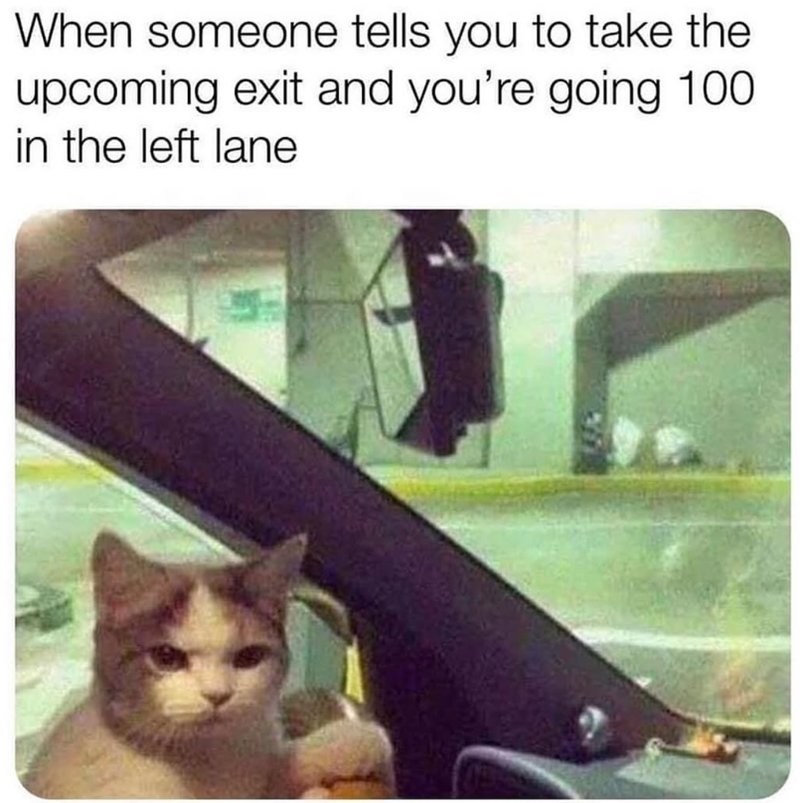 When someone tells you to take the upcoming exit and you're going 100 in the left lane