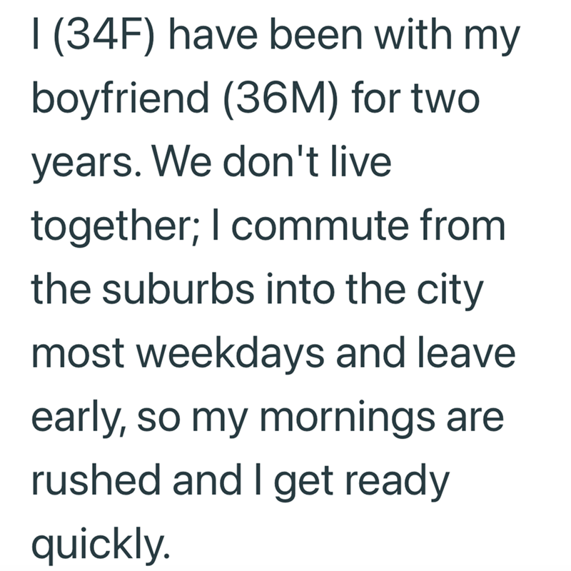 I (34F) have been with my boyfriend (36M) for two years. We don't live together; I commute from the suburbs into the city most weekdays and leave early, so my mornings are rushed and I get ready quickly.