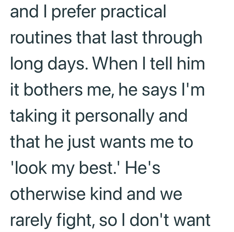 and I prefer practical routines that last through long days. When I tell him it bothers me, he says I'm taking it personally and that he just wants me to 'look my best.' He's otherwise kind and we rarely fight, so I don't want