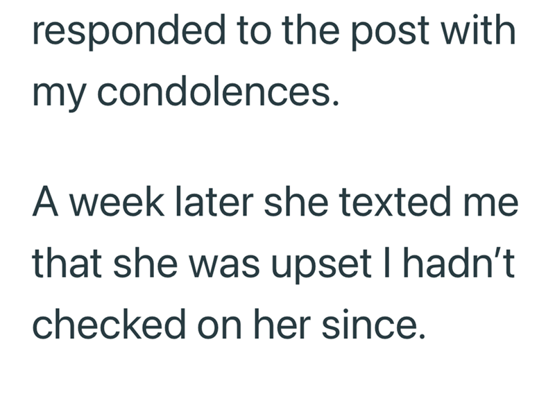 responded to the post with my condolences. A week later she texted me that she was upset I hadn't checked on her since.