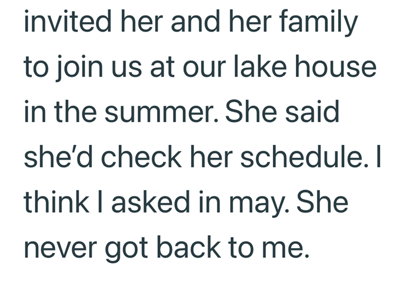 invited her and her family to join us at our lake house in the summer. She said. she'd check her schedule. I think I asked in may. She never got back to me.