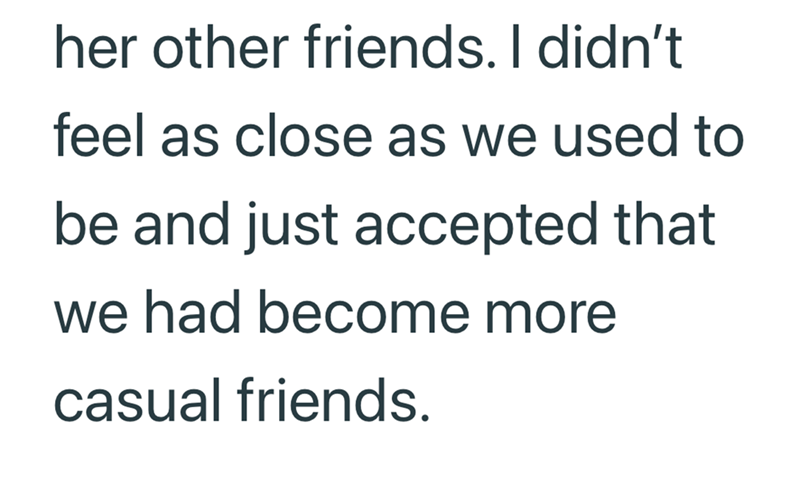 her other friends. I didn't feel as close as we used to be and just accepted that we had become more casual friends.