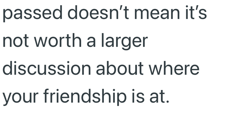 passed doesn't mean it's not worth a larger discussion about where your friendship is at.
