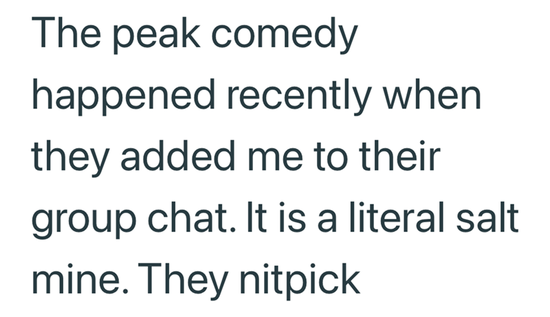 The peak comedy happened recently when they added me to their group chat. It is a literal salt mine. They nitpick