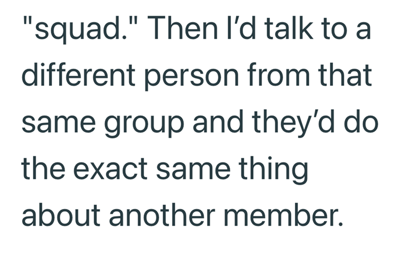 "squad." Then I'd talk to a different person from that same group and they'd do the exact same thing about another member.