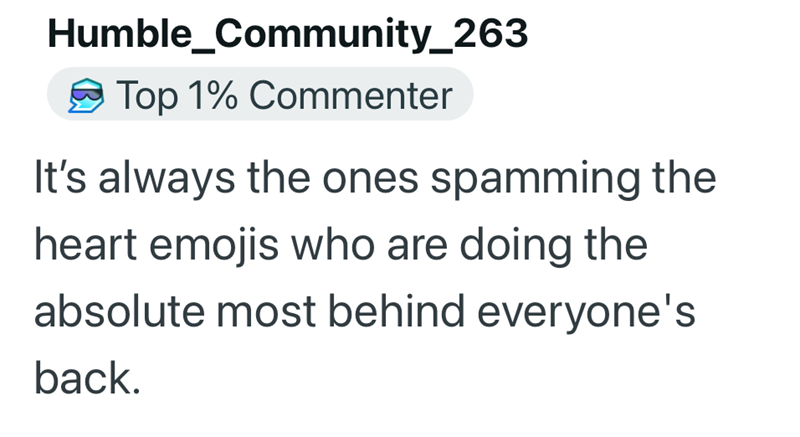 Humble_Community_263 Top 1% Commenter It's always the ones spamming the heart emojis who are doing the absolute most behind everyone's back.