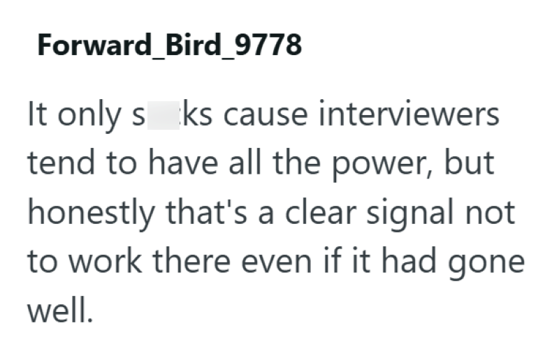 Forward_Bird_9778 It only sks cause interviewers tend to have all the power, but honestly that's a clear signal not to work there even if it had gone well.