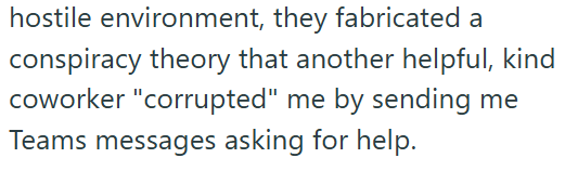 hostile environment, they fabricated a conspiracy theory that another helpful, kind coworker "corrupted" me by sending me Teams messages asking for help.