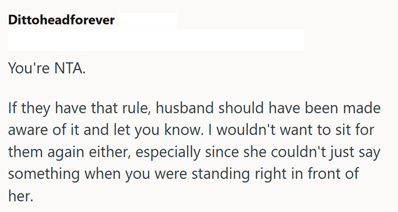 Dittoheadforever You're NTA. If they have that rule, husband should have been made aware of it and let you know. I wouldn't want to sit for them again either, especially since she couldn't just say something when you were standing right in front of her.