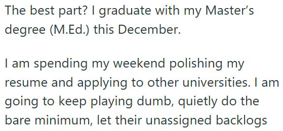The best part? I graduate with my Master's degree (M.Ed.) this December. I am spending my weekend polishing my resume and applying to other universities. I am going to keep playing dumb, quietly do the bare minimum, let their unassigned backlogs