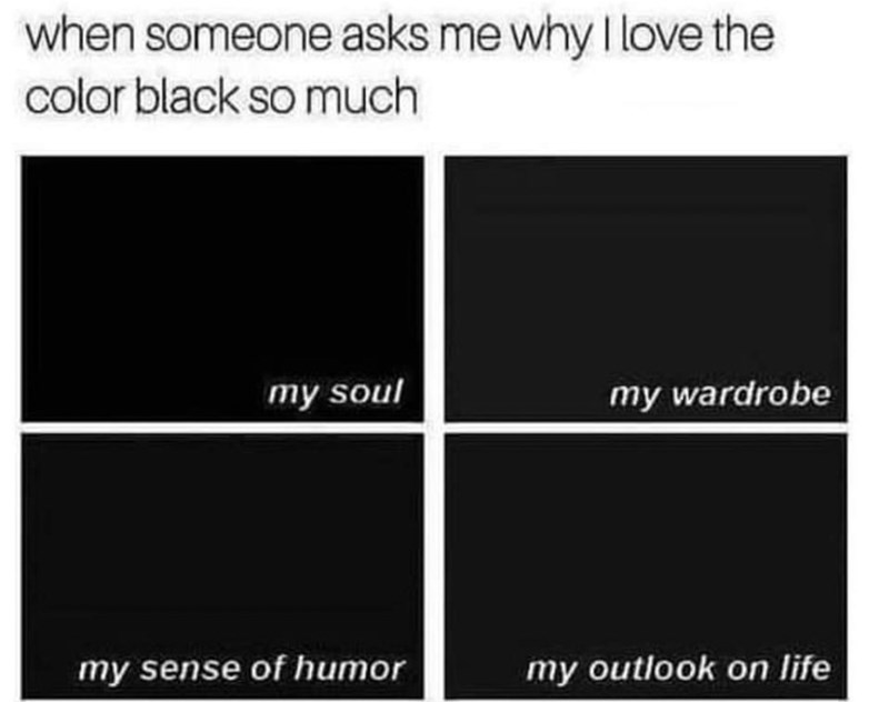 when someone asks me why I love the color black so much my soul my wardrobe my sense of humor my outlook on life