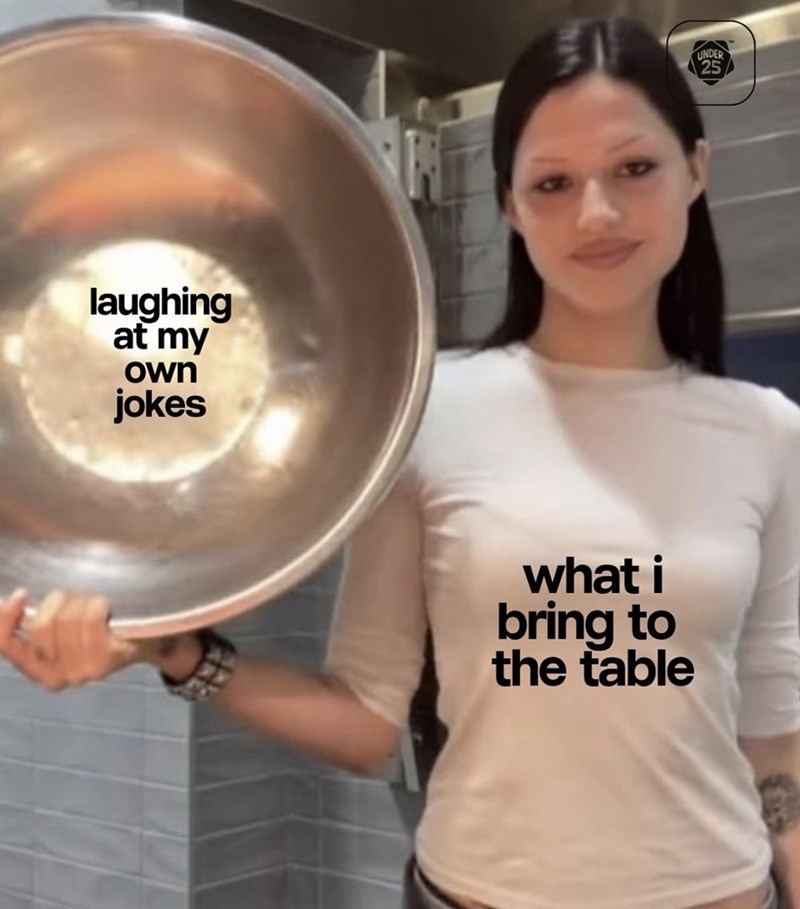 laughing at my own jokes what i bring to the table UNDER
