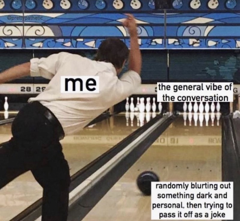@prettypathetic 28 29 me the general vibe of the conversation 40 91 ROW randomly blurting out something dark and personal, then trying to pass it off as a joke