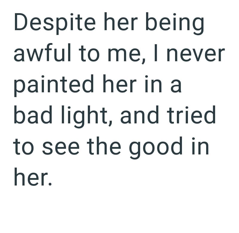 Despite her being awful to me, I never painted her in a bad light, and tried to see the good in her.