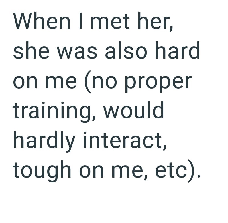 When I met her, she was also hard on me (no proper training, would hardly interact, tough on me, etc).