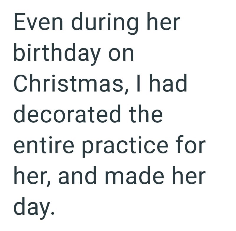 Even during her birthday on Christmas, I had decorated the entire practice for her, and made her day.