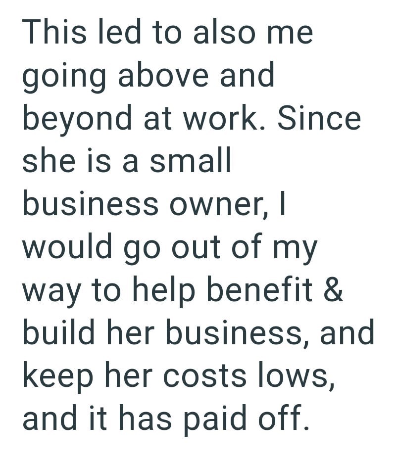 This led to also me going above and beyond at work. Since she is a small business owner, I would go out of my way to help benefit & build her business, and keep her costs lows, and it has paid off.