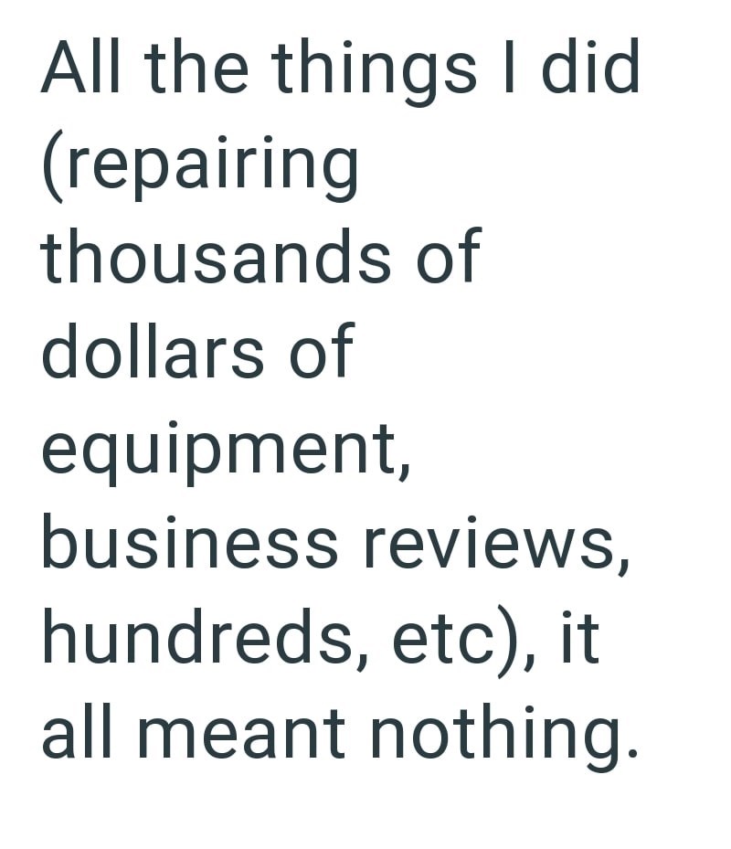 All the things I did (repairing thousands of dollars of equipment, business reviews, hundreds, etc), it all meant nothing.