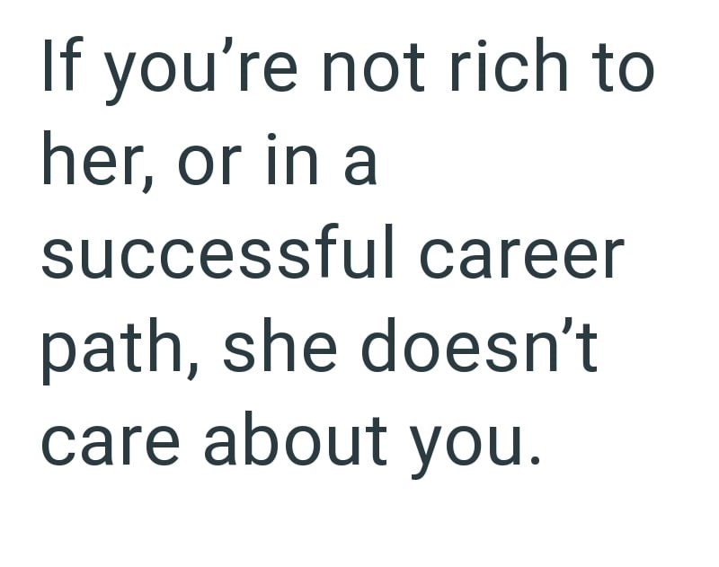 If you're not rich to her, or in a successful career path, she doesn't care about you.