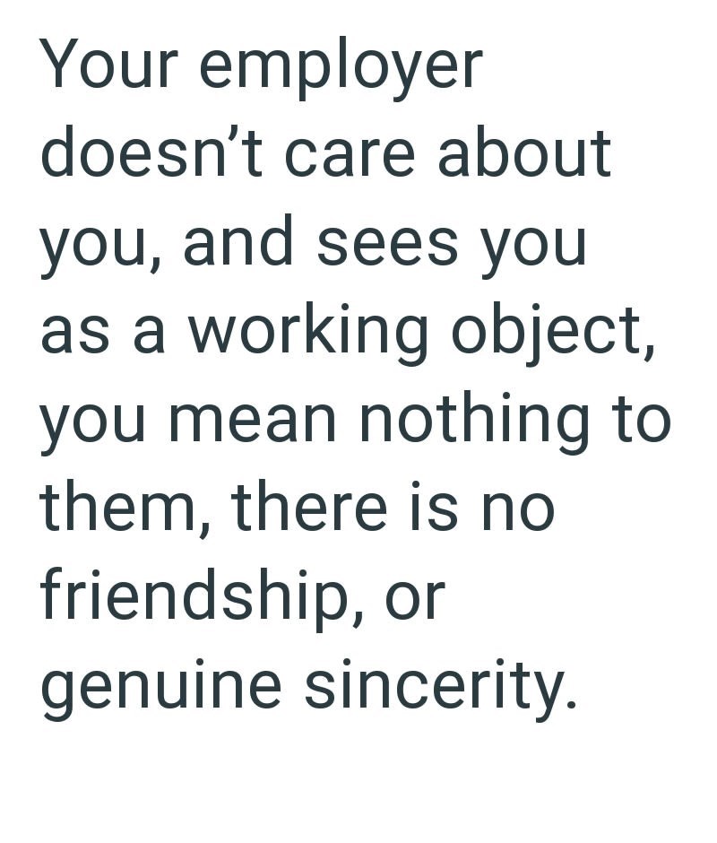 Your employer doesn't care about you, and sees you as a working object, you mean nothing to them, there is no friendship, or genuine sincerity.
