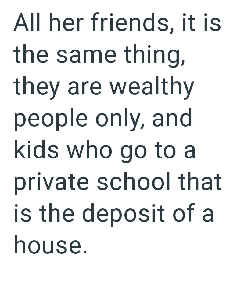 All her friends, it is the same thing, they are wealthy people only, and kids who go to a private school that is the deposit of a house.