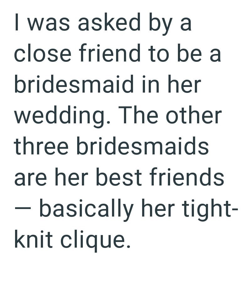 I was asked by a close friend to be a bridesmaid in her wedding. The other three bridesmaids are her best friends - basically her tight- knit clique.