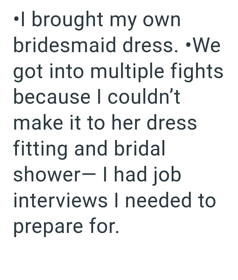 •I brought my own bridesmaid dress. •We got into multiple fights because I couldn't make it to her dress fitting and bridal shower I had job interviews I needed to prepare for.