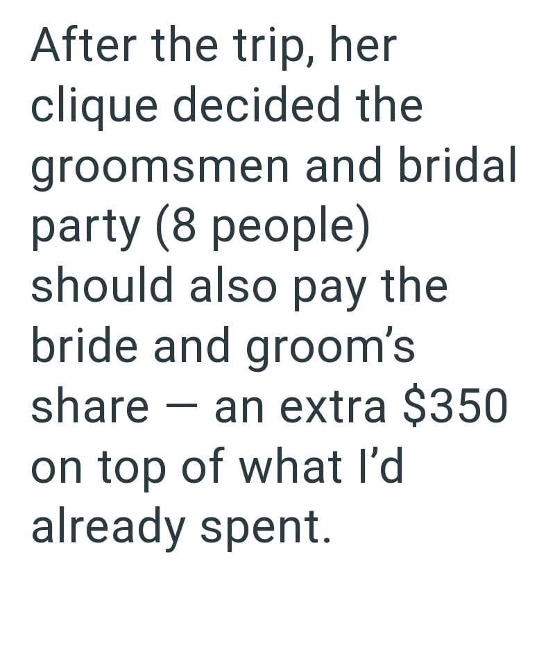 After the trip, her clique decided the groomsmen and bridal party (8 people) should also pay the bride and groom's share an extra $350 on top of what I'd already spent.