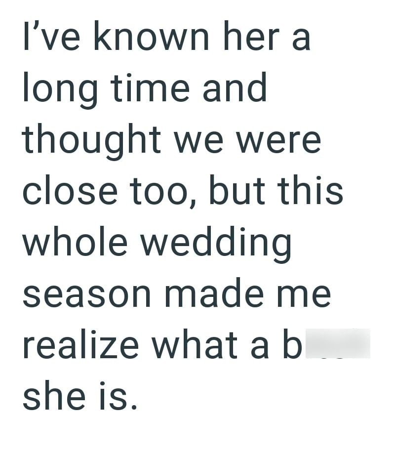 I've known her a long time and thought we were close too, but this whole wedding season made me realize what a b she is.