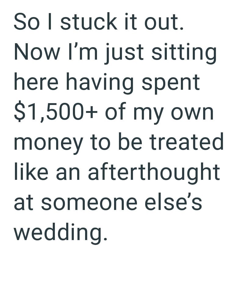 So I stuck it out. Now I'm just sitting here having spent $1,500+ of my own money to be treated like an afterthought at someone else's wedding.