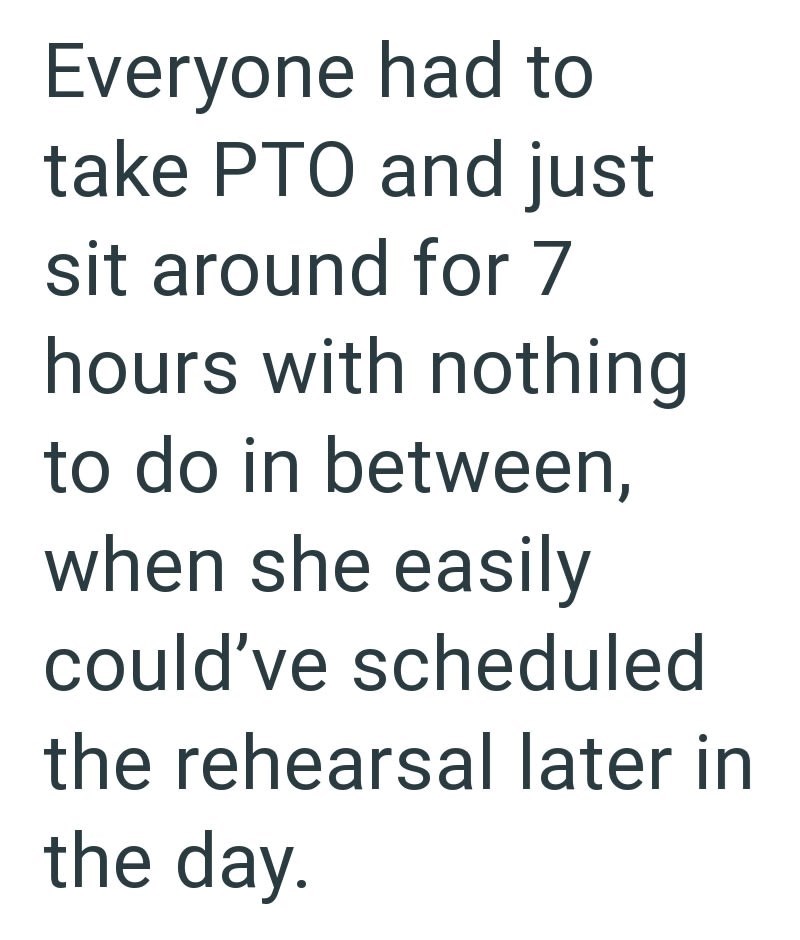 Everyone had to take PTO and just sit around for 7 hours with nothing to do in between, when she easily could've scheduled the rehearsal later in the day.