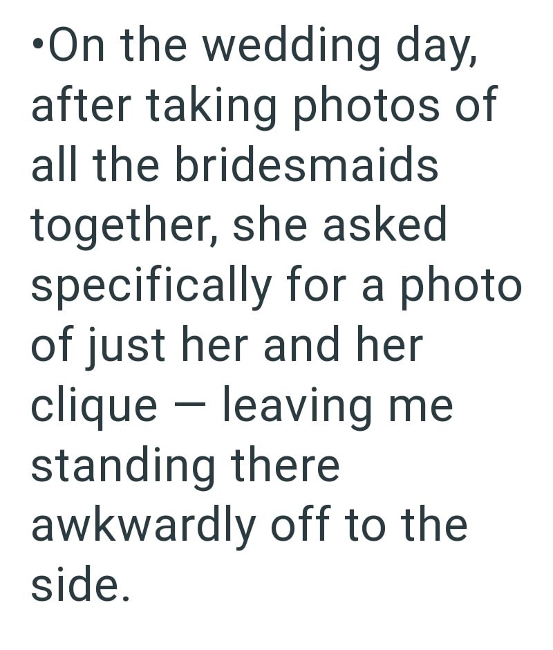 •On the wedding day, after taking photos of all the bridesmaids together, she asked specifically for a photo of just her and her clique - leaving me standing there awkwardly off to the side.