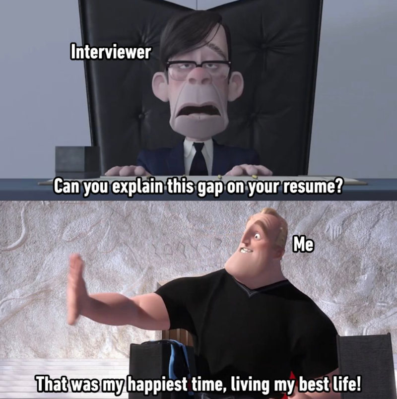 Interviewer Can you explain this gap on your resume? Me That was my happiest time, living my best life!