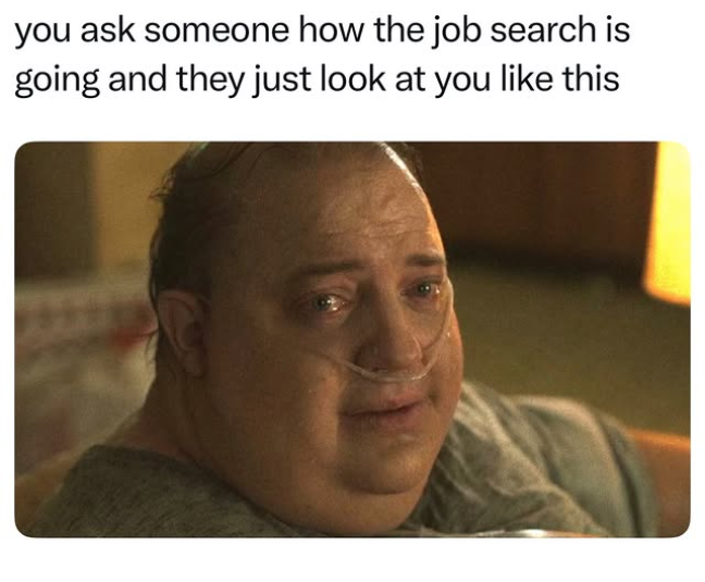 you ask someone how the job search is going and they just look at you like this