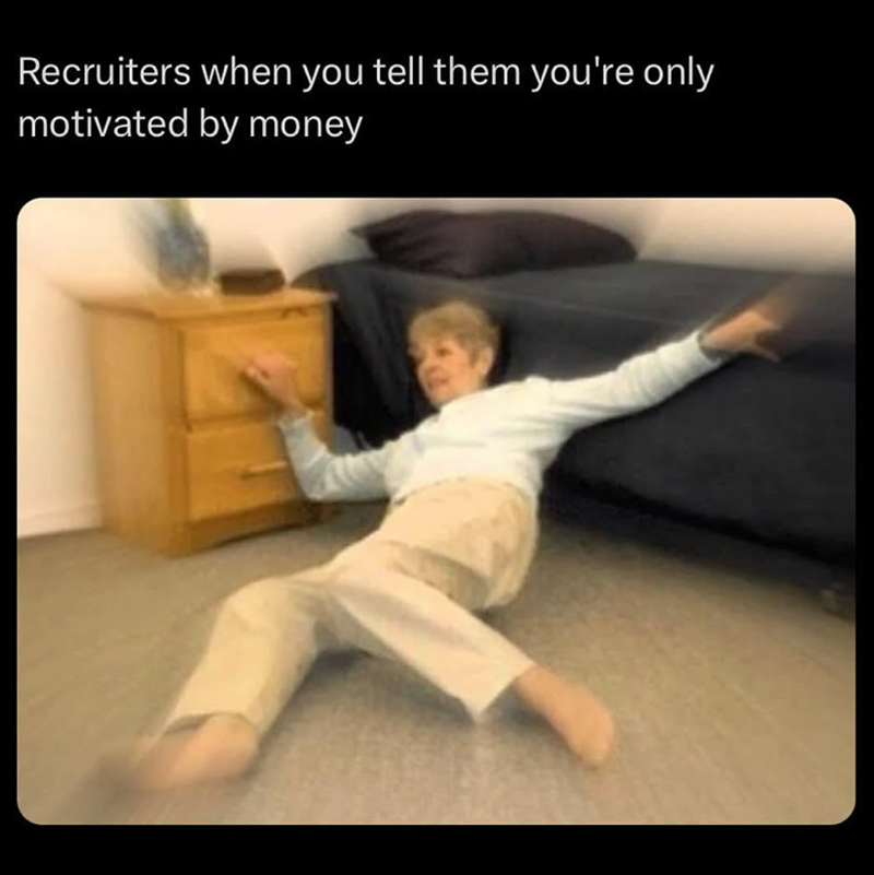 Recruiters when you tell them you're only motivated by money