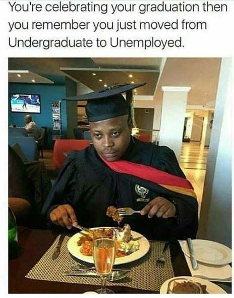 You're celebrating your graduation then you remember you just moved from Undergraduate to Unemployed.