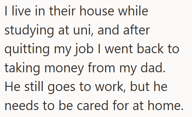 I live in their house while studying at uni, and after quitting my job I went back to taking money from my dad. He still goes to work, but he needs to be cared for at home.