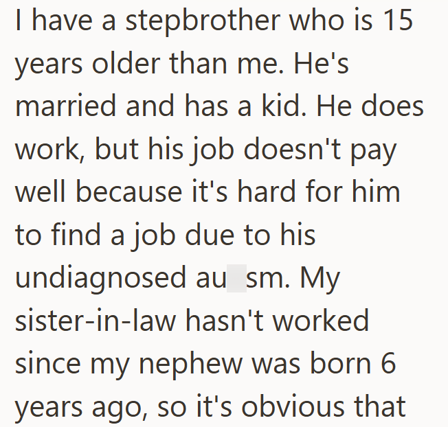 I have a stepbrother who is 15 years older than me. He's married and has a kid. He does work, but his job doesn't pay well because it's hard for him to find a job due to his undiagnosed au sm. My sister-in-law hasn't worked since my nephew was born 6 years ago, so it's obvious that
