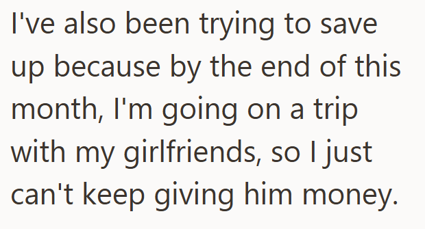 I've also been trying to save up because by the end of this month, I'm going on a trip with my girlfriends, so I just can't keep giving him money.
