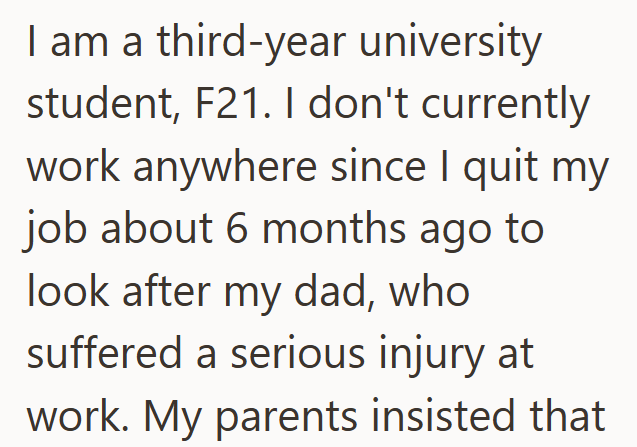 I am a third-year university student, F21. I don't currently work anywhere since I quit my job about 6 months ago to look after my dad, who suffered a serious injury at work. My parents insisted that