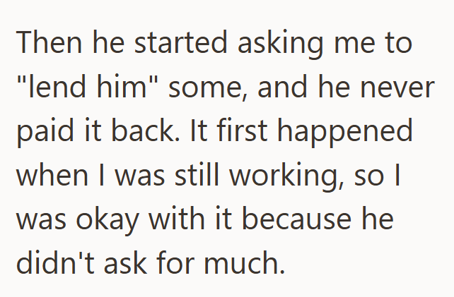 Then he started asking me to "lend him" some, and he never paid it back. It first happened when I was still working, so I was okay with it because he didn't ask for much.