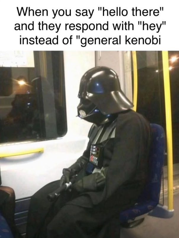 When you say "hello there" and they respond with "hey" instead of "general kenobi