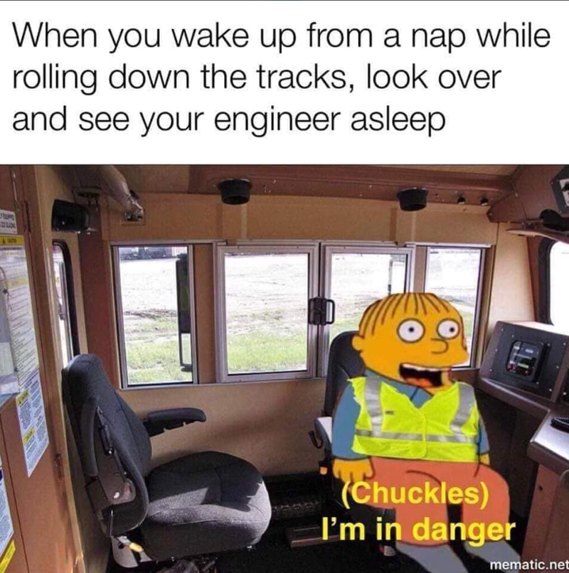 When you wake up from a nap while rolling down the tracks, look over and see your engineer asleep (Chuckles) I'm in danger mematic.net