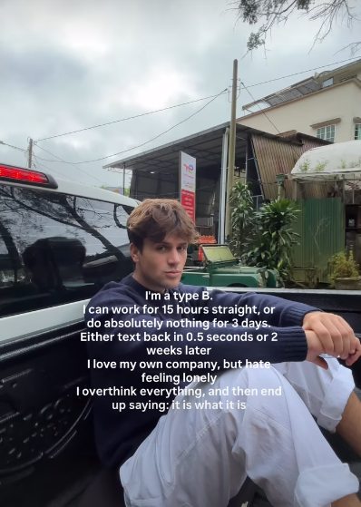 I'm a type B. Ican work for 15 hours straight, or do absolutely nothing for 3 days. Either text back in 0.5 seconds or 2 weeks later I love my own company, but hate feeling lonely I overthink everything, and then end up saying: it is what it is