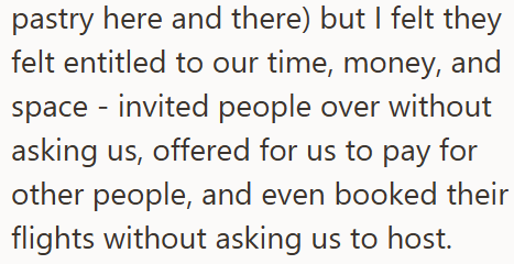 pastry here and there) but I felt they felt entitled to our time, money, and space invited people over without asking us, offered for us to pay for other people, and even booked their flights without asking us to host.