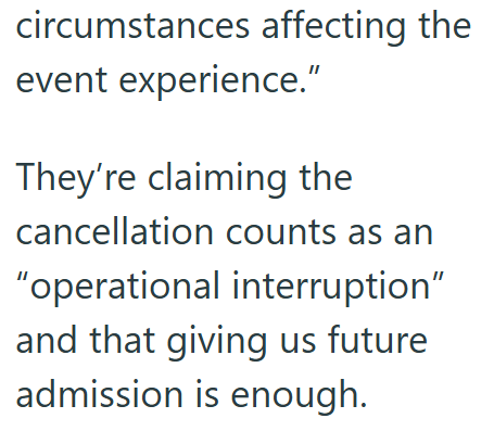circumstances affecting the event experience." They're claiming the cancellation counts as an "operational interruption" and that giving us future admission is enough.