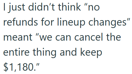 I just didn't think "no refunds for lineup changes" meant "we can cancel the entire thing and keep $1,180."