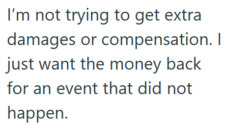 I'm not trying to get extra damages or compensation. I just want the money back for an event that did not happen.