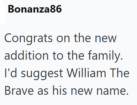 Bonanza86 Congrats on the new addition to the family. I'd suggest William The Brave as his new name.